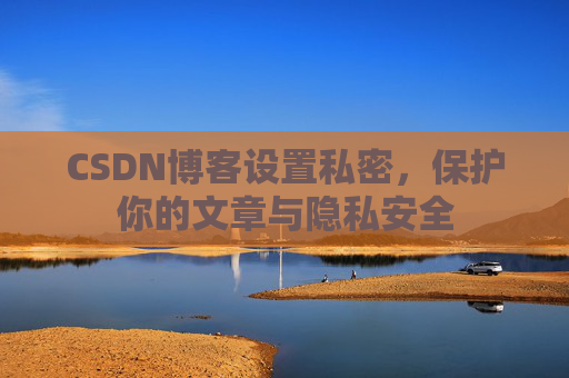 CSDN博客设置私密，保护你的文章与隐私安全