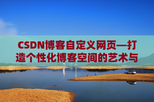 CSDN博客自定义网页—打造个性化博客空间的艺术与技巧