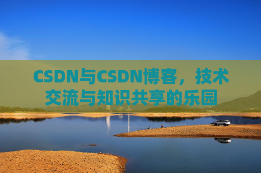 CSDN与CSDN博客，技术交流与知识共享的乐园