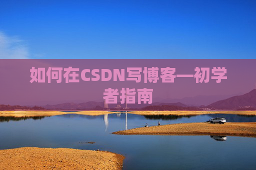 如何在CSDN写博客—初学者指南